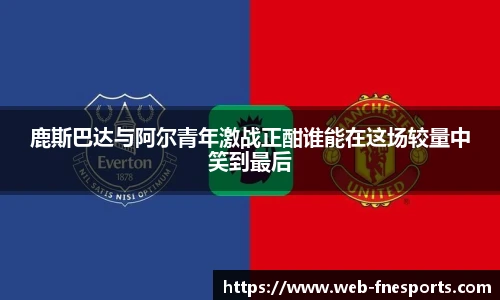 鹿斯巴达与阿尔青年激战正酣谁能在这场较量中笑到最后