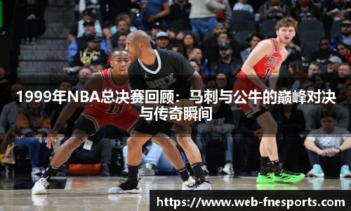 1999年NBA总决赛回顾：马刺与公牛的巅峰对决与传奇瞬间