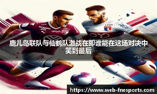 鹿儿岛联队与仙鹤队激战在即谁能在这场对决中笑到最后