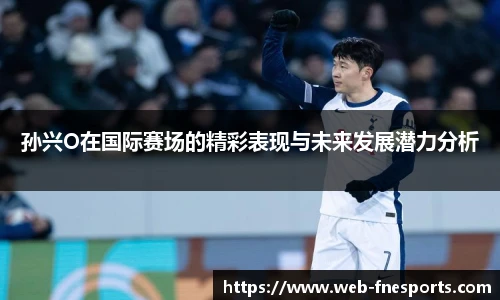 孙兴O在国际赛场的精彩表现与未来发展潜力分析