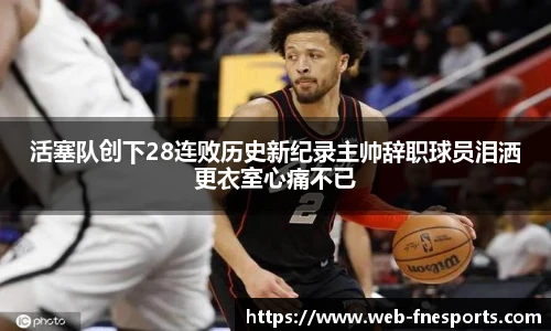 活塞队创下28连败历史新纪录主帅辞职球员泪洒更衣室心痛不已